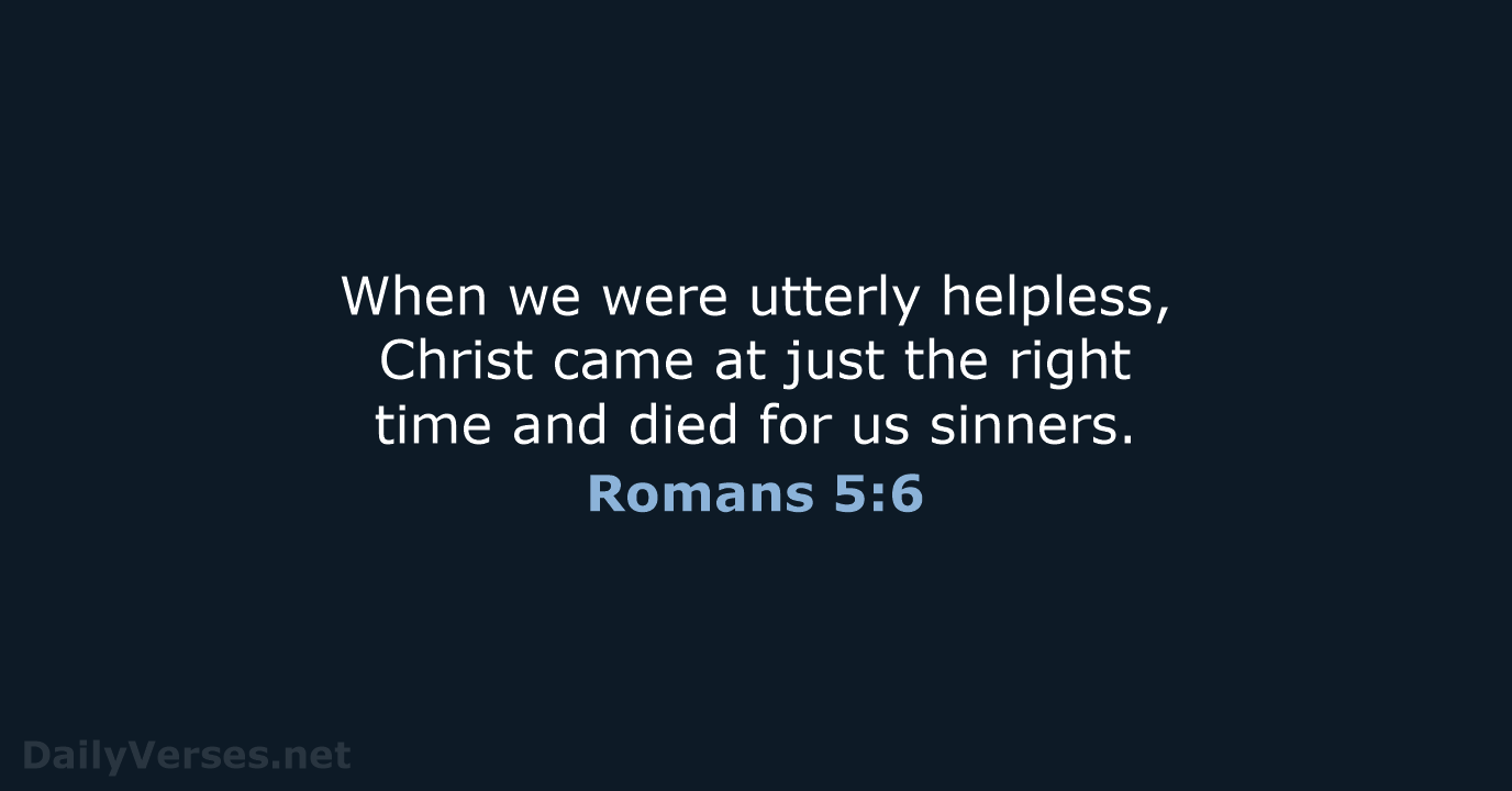 When we were utterly helpless, Christ came at just the right time… Romans 5:6