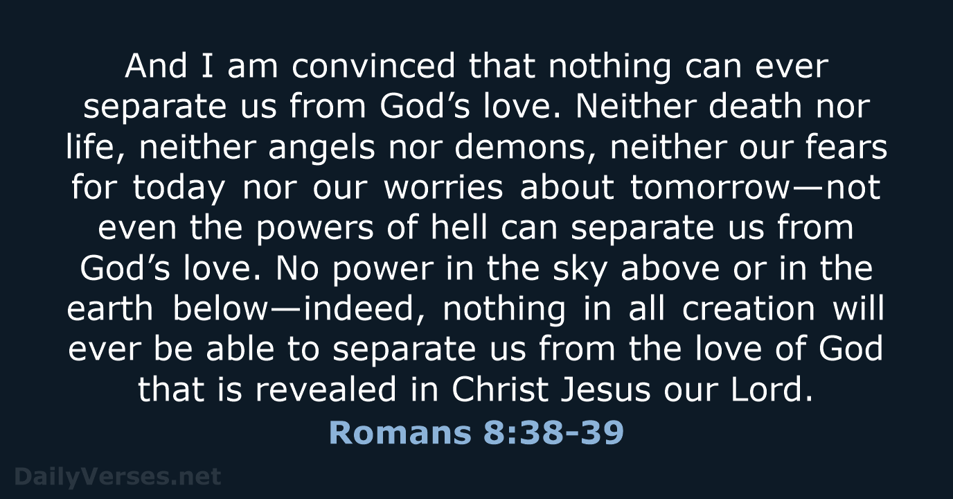And I am convinced that nothing can ever separate us from God’s… Romans 8:38-39