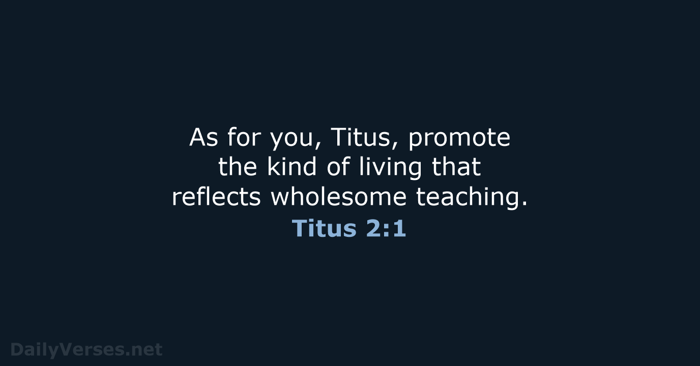 As for you, Titus, promote the kind of living that reflects wholesome teaching. Titus 2:1