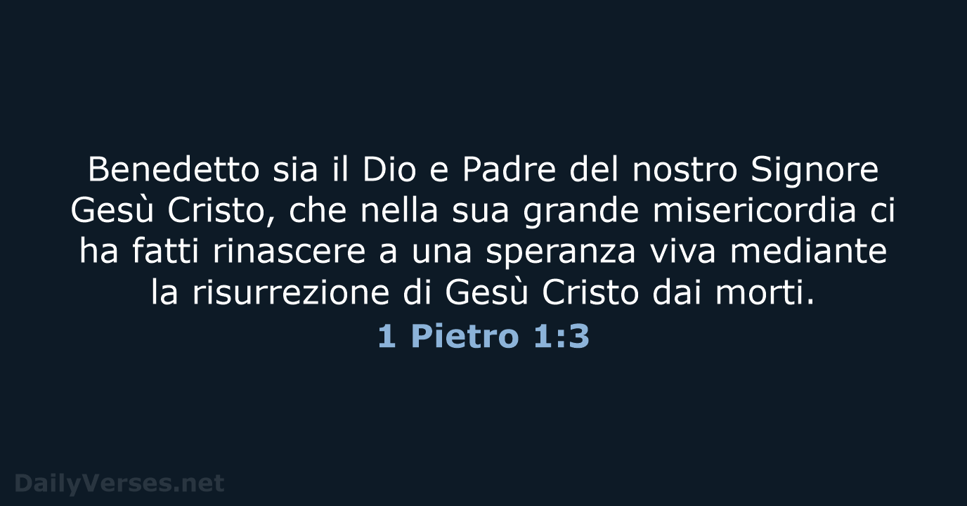 Benedetto sia il Dio e Padre del nostro Signore Gesù Cristo, che… 1 Pietro 1:3