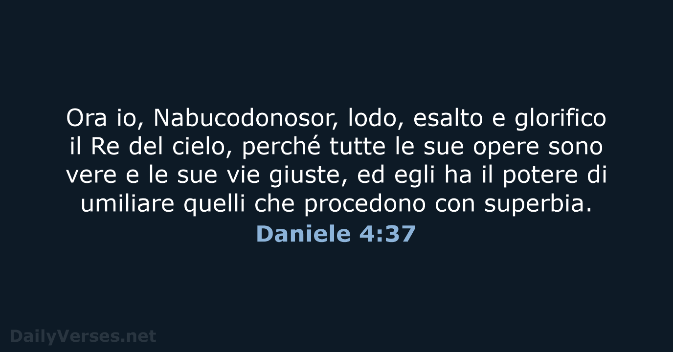 Ora io, Nabucodonosor, lodo, esalto e glorifico il Re del cielo, perché… Daniele 4:37