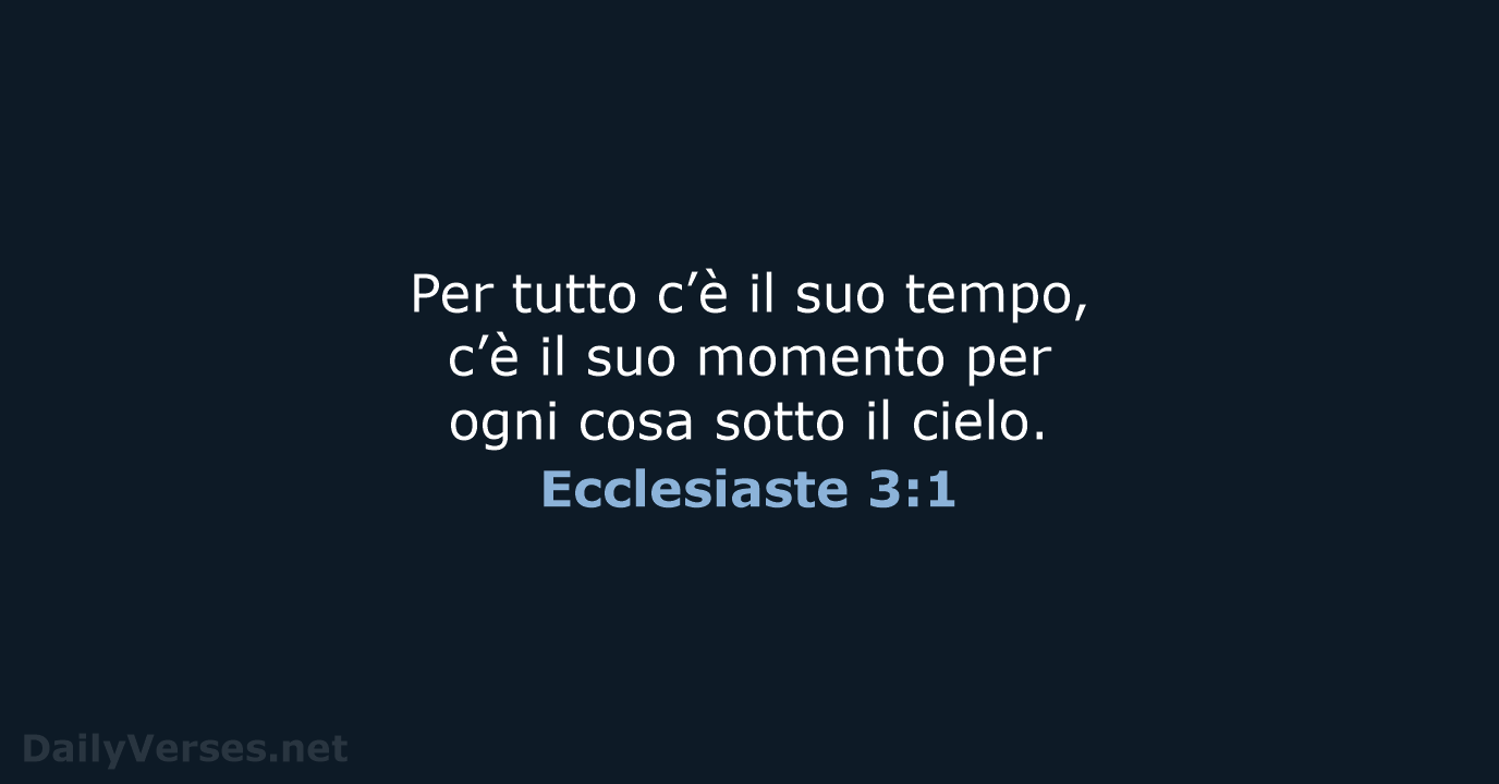 Per tutto c’è il suo tempo, c’è il suo momento per ogni… Ecclesiaste 3:1