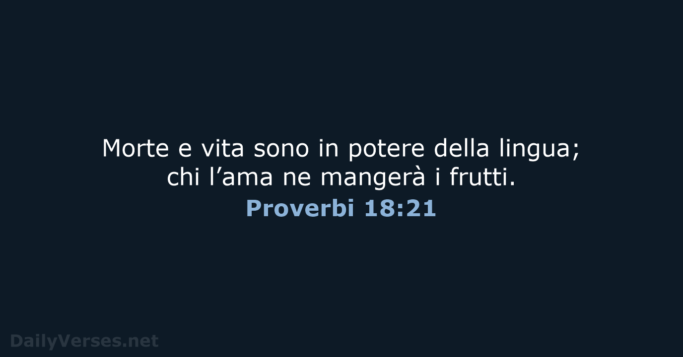 Morte e vita sono in potere della lingua; chi l’ama ne mangerà i frutti. Proverbi 18:21