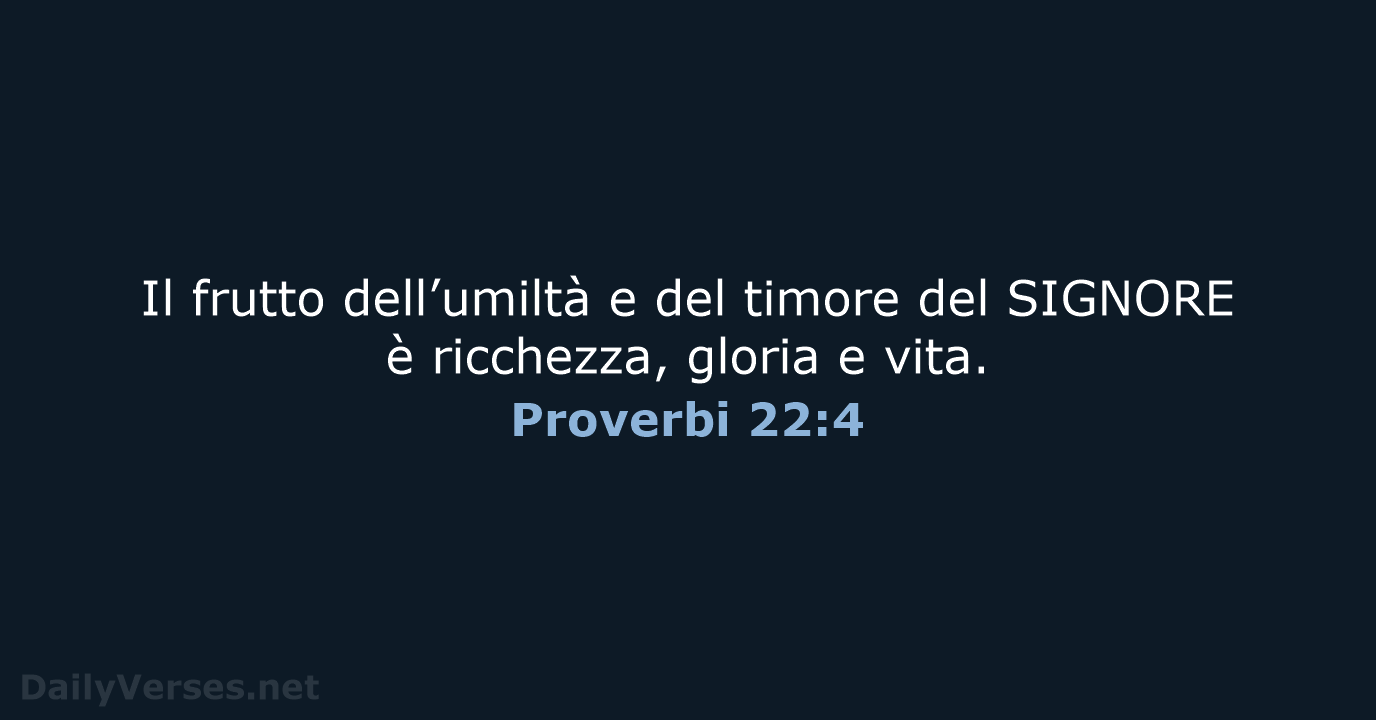 Il frutto dell’umiltà e del timore del SIGNORE è ricchezza, gloria e vita. Proverbi 22:4