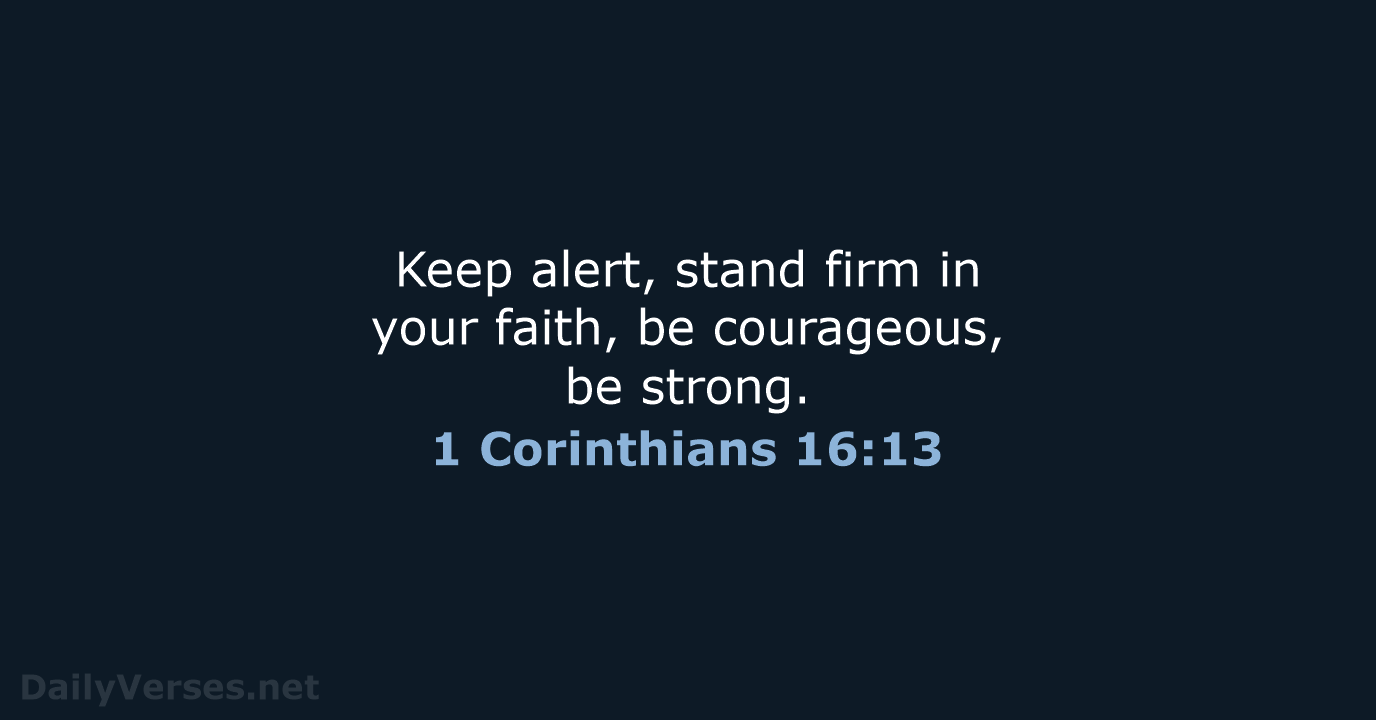 Keep alert, stand firm in your faith, be courageous, be strong. 1 Corinthians 16:13