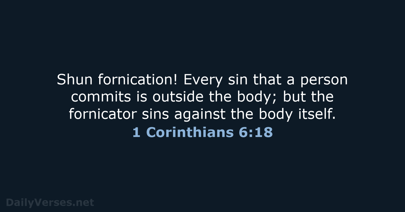 Shun fornication! Every sin that a person commits is outside the body… 1 Corinthians 6:18