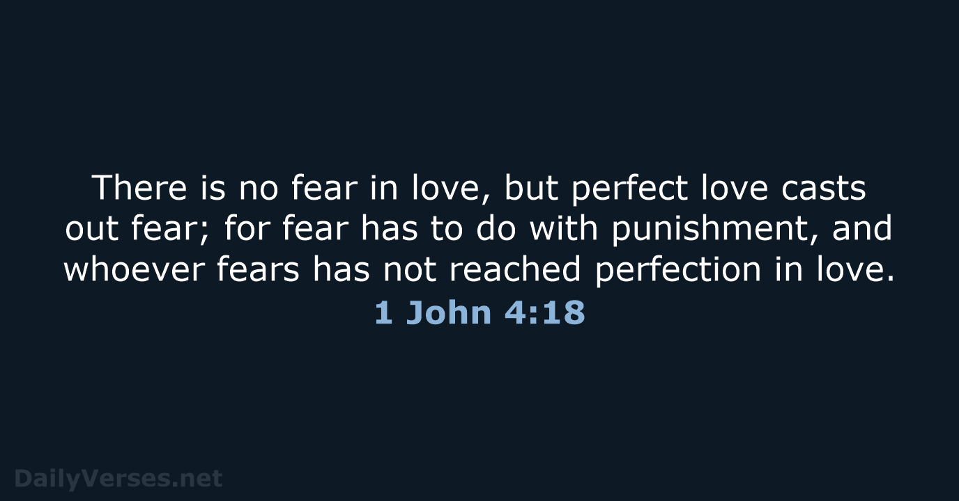 There is no fear in love, but perfect love casts out fear… 1 John 4:18
