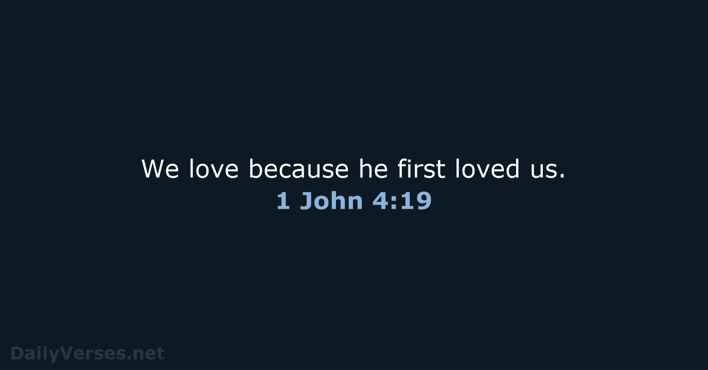 We love because he first loved us. 1 John 4:19