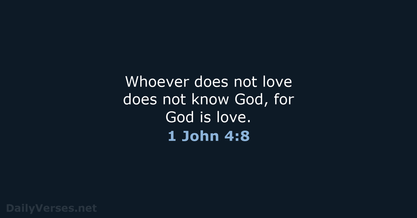 Whoever does not love does not know God, for God is love. 1 John 4:8