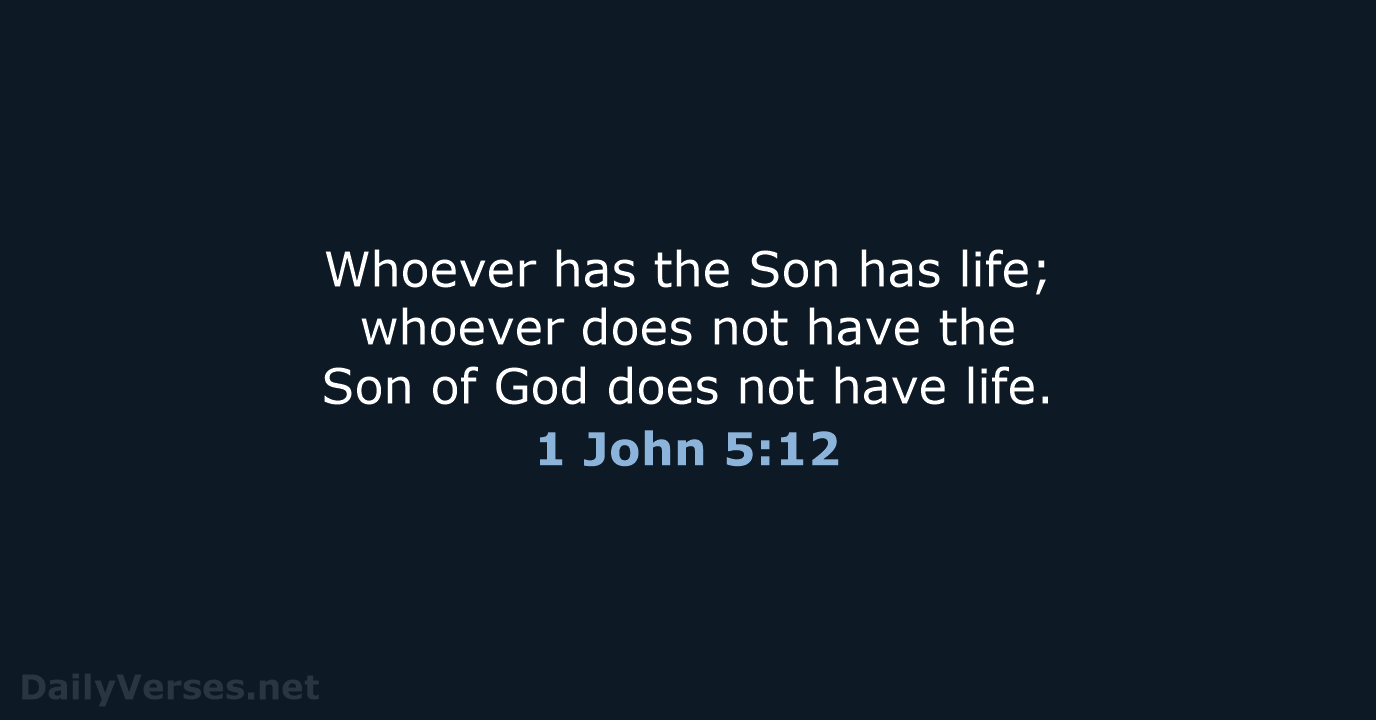 Whoever has the Son has life; whoever does not have the Son… 1 John 5:12