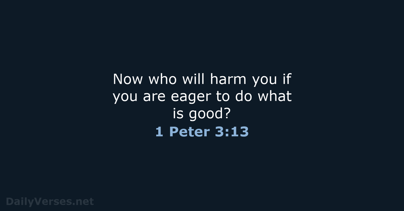 Now who will harm you if you are eager to do what is good? 1 Peter 3:13