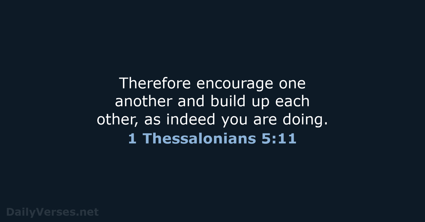 Therefore encourage one another and build up each other, as indeed you are doing. 1 Thessalonians 5:11
