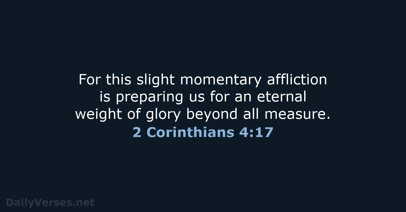 For this slight momentary affliction is preparing us for an eternal weight… 2 Corinthians 4:17
