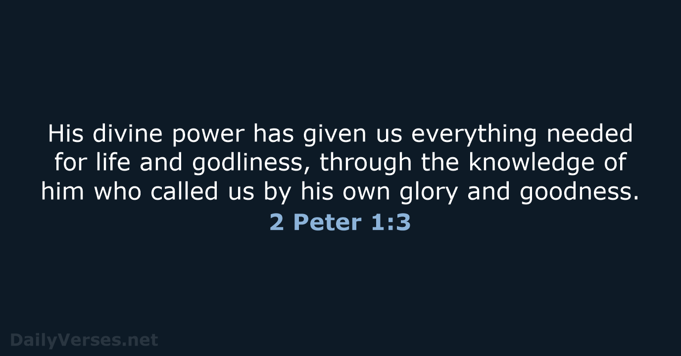His divine power has given us everything needed for life and godliness… 2 Peter 1:3