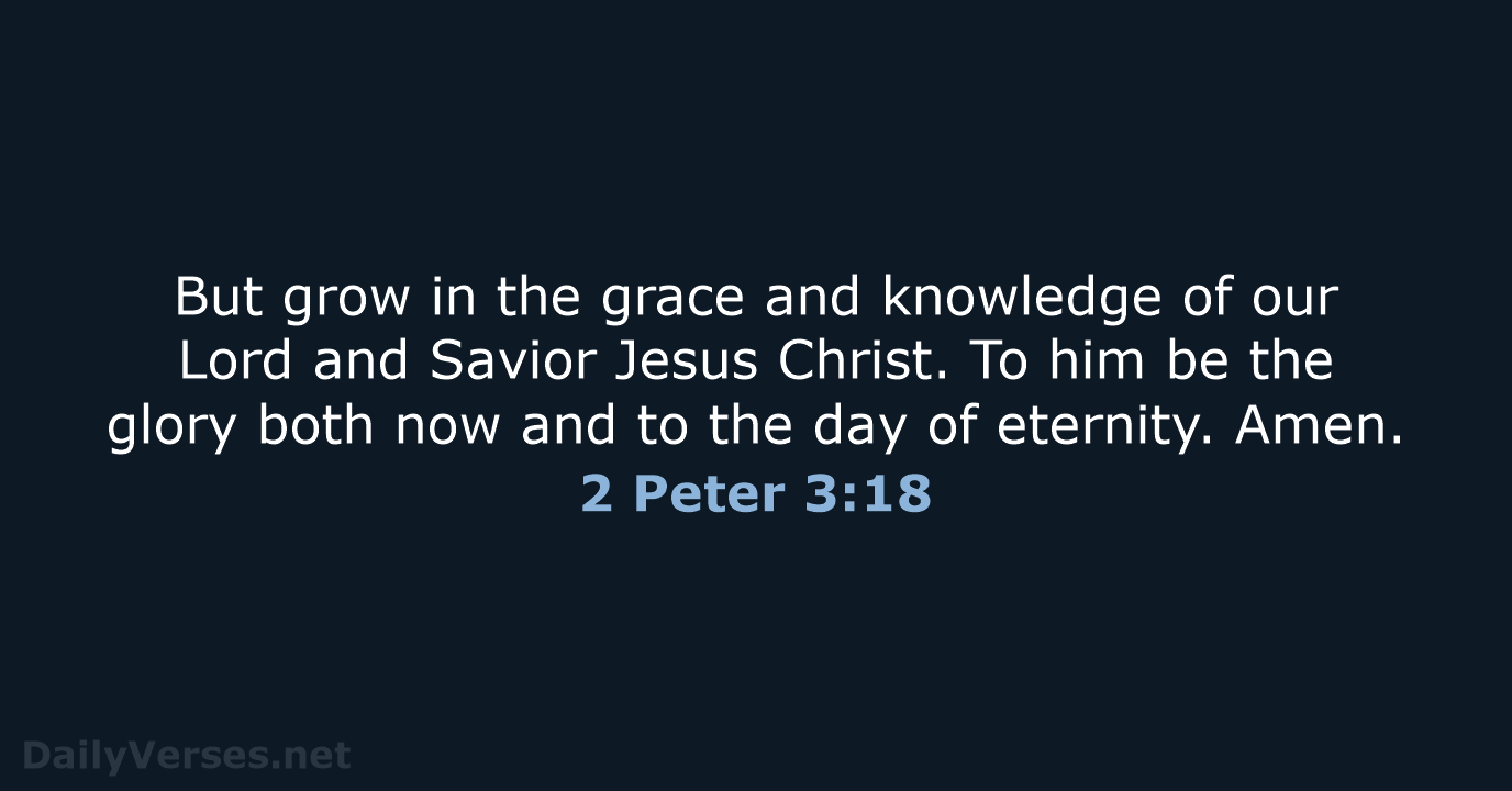 But grow in the grace and knowledge of our Lord and Savior… 2 Peter 3:18