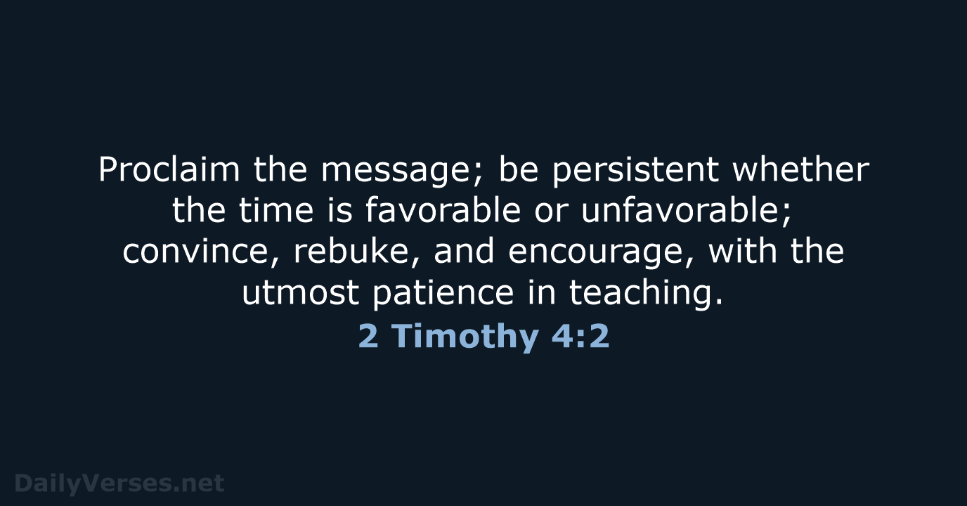 Proclaim the message; be persistent whether the time is favorable or unfavorable… 2 Timothy 4:2