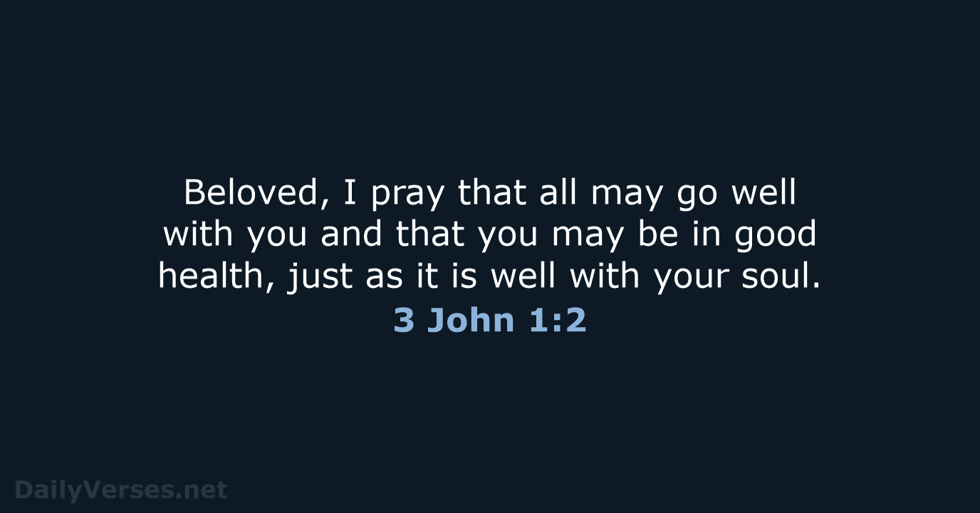 Beloved, I pray that all may go well with you and that… 3 John 1:2