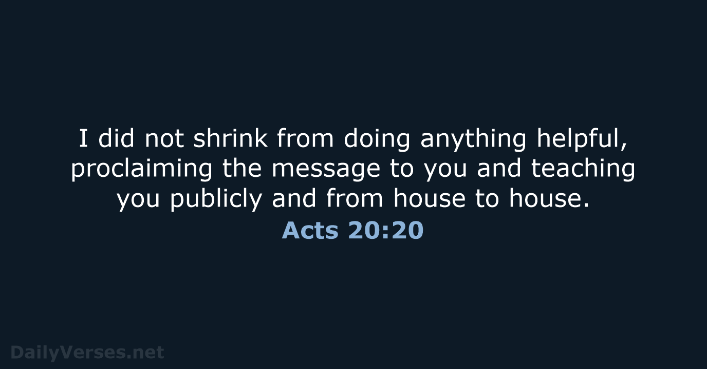 I did not shrink from doing anything helpful, proclaiming the message to… Acts 20:20