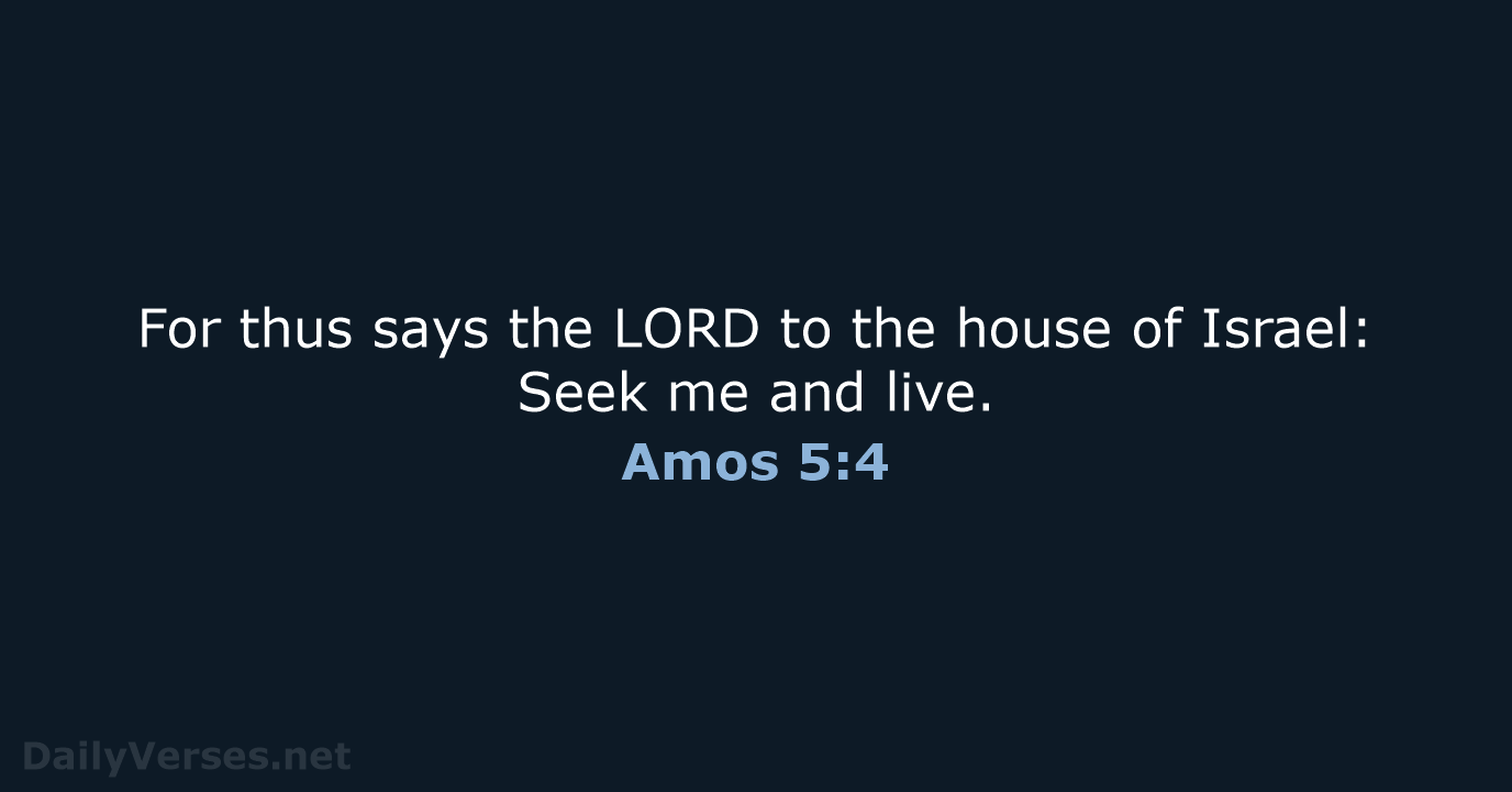 For thus says the LORD to the house of Israel: Seek me and live. Amos 5:4