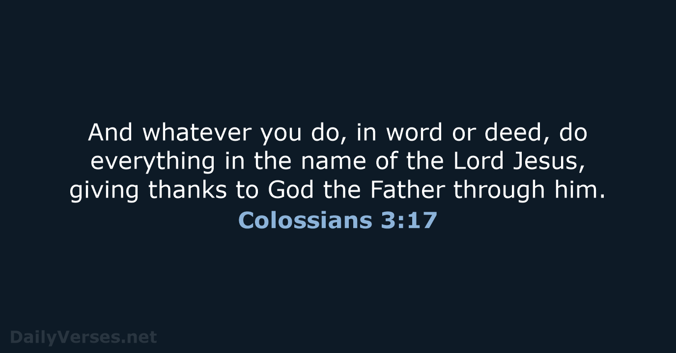 And whatever you do, in word or deed, do everything in the… Colossians 3:17