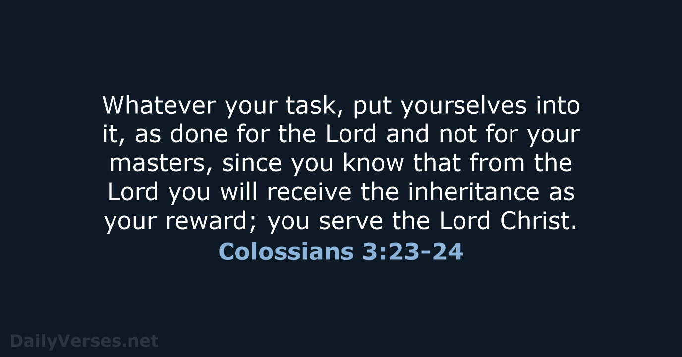 Whatever your task, put yourselves into it, as done for the Lord… Colossians 3:23-24