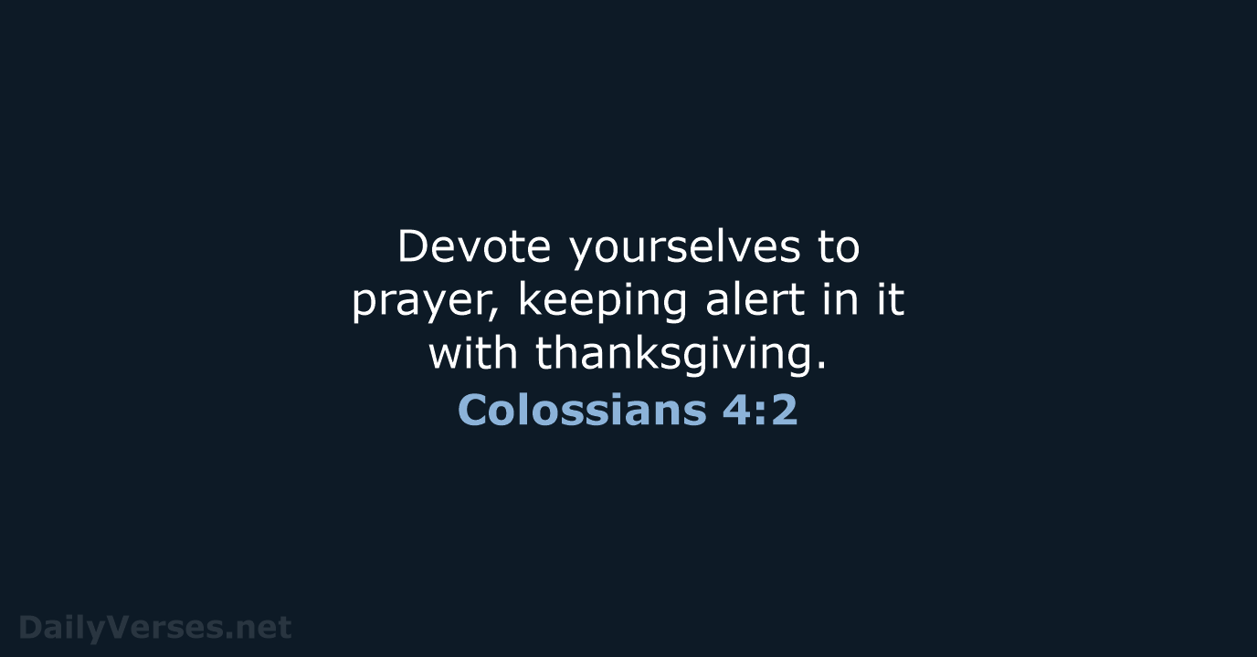 Devote yourselves to prayer, keeping alert in it with thanksgiving. Colossians 4:2