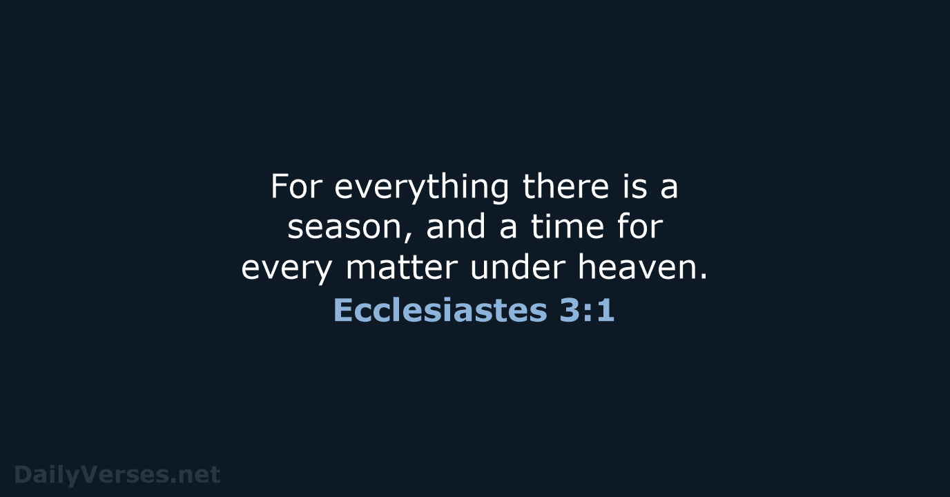 For everything there is a season, and a time for every matter under heaven. Ecclesiastes 3:1