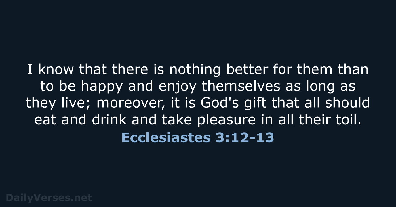 I know that there is nothing better for them than to be… Ecclesiastes 3:12-13