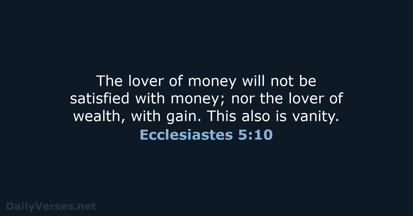The lover of money will not be satisfied with money; nor the… Ecclesiastes 5:10