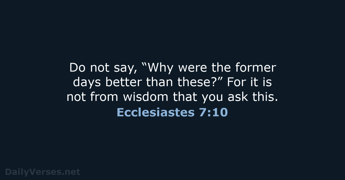 Do not say, “Why were the former days better than these?” For… Ecclesiastes 7:10