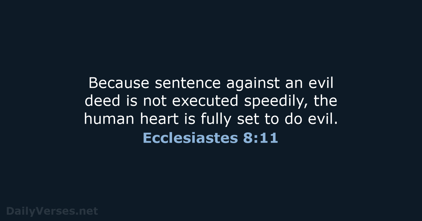 Because sentence against an evil deed is not executed speedily, the human… Ecclesiastes 8:11