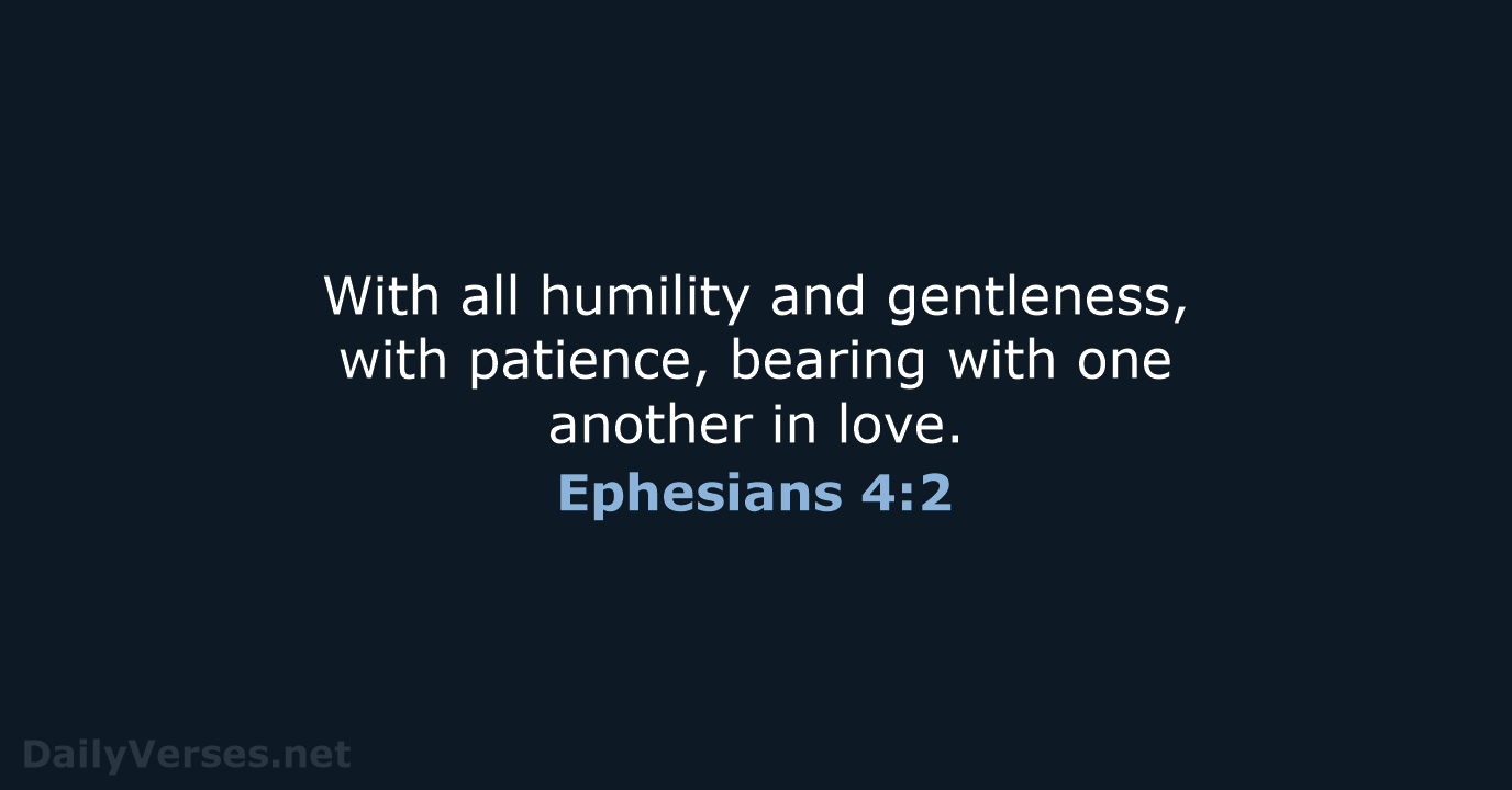 With all humility and gentleness, with patience, bearing with one another in love. Ephesians 4:2