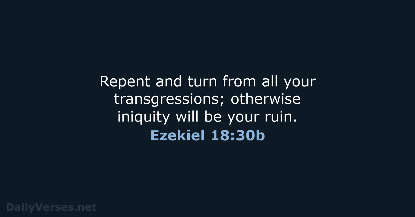 Repent and turn from all your transgressions; otherwise iniquity will be your ruin. Ezekiel 18:30b