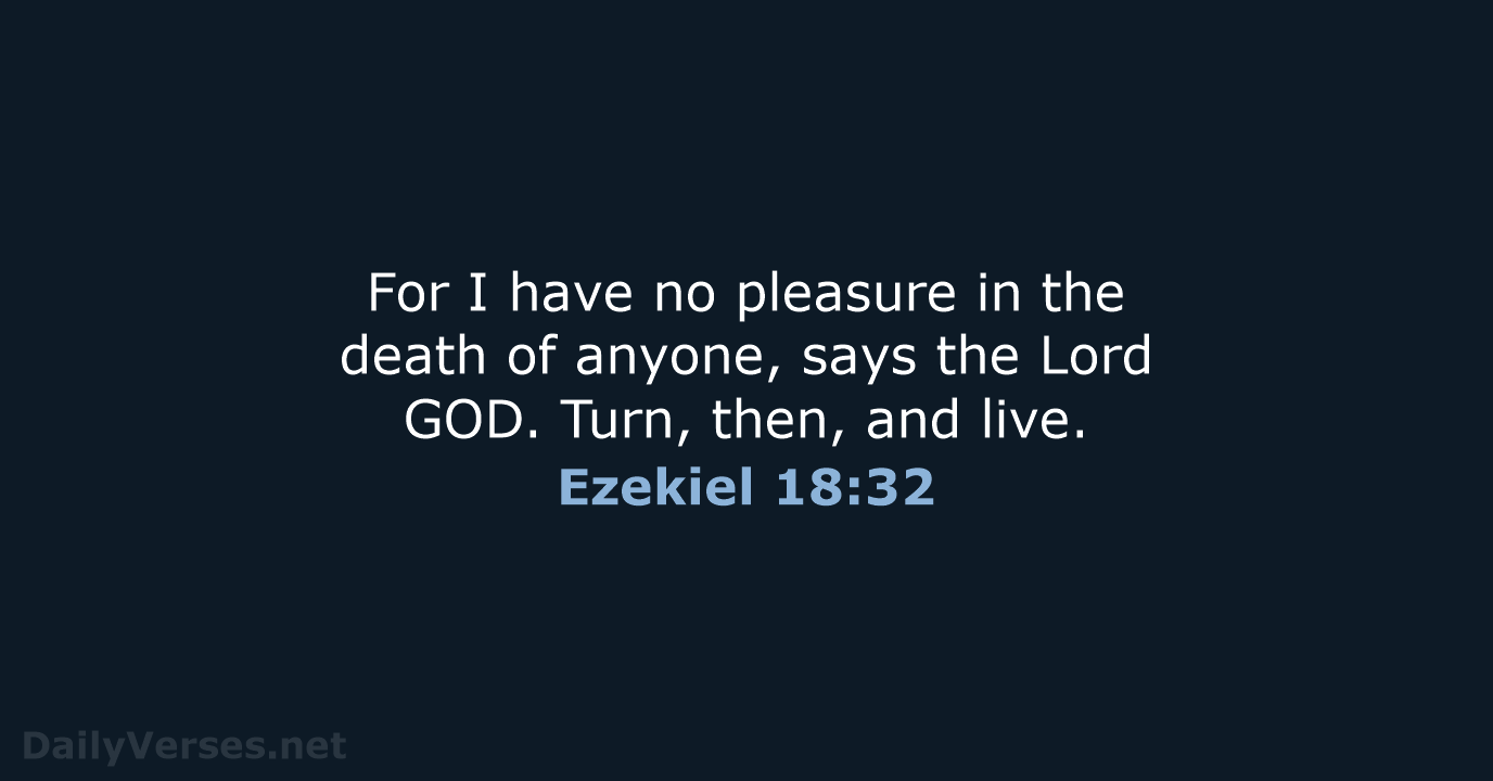 For I have no pleasure in the death of anyone, says the… Ezekiel 18:32