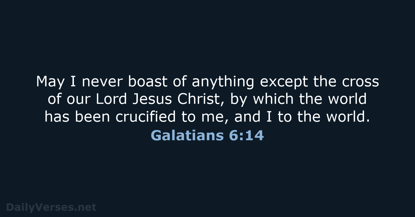 May I never boast of anything except the cross of our Lord… Galatians 6:14