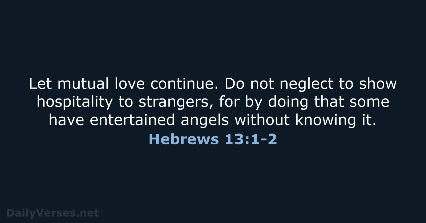 Let mutual love continue. Do not neglect to show hospitality to strangers… Hebrews 13:1-2