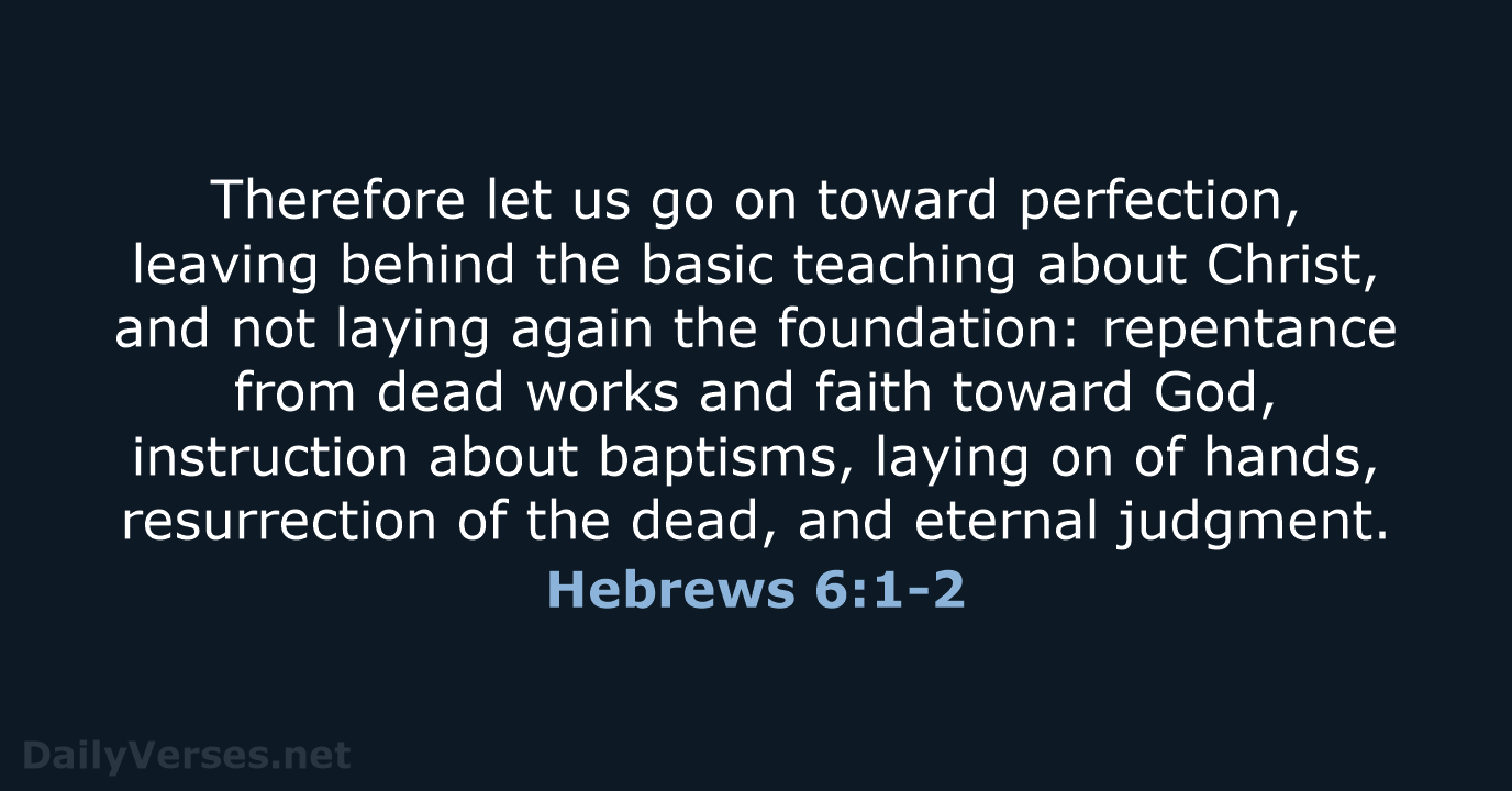 Therefore let us go on toward perfection, leaving behind the basic teaching… Hebrews 6:1-2
