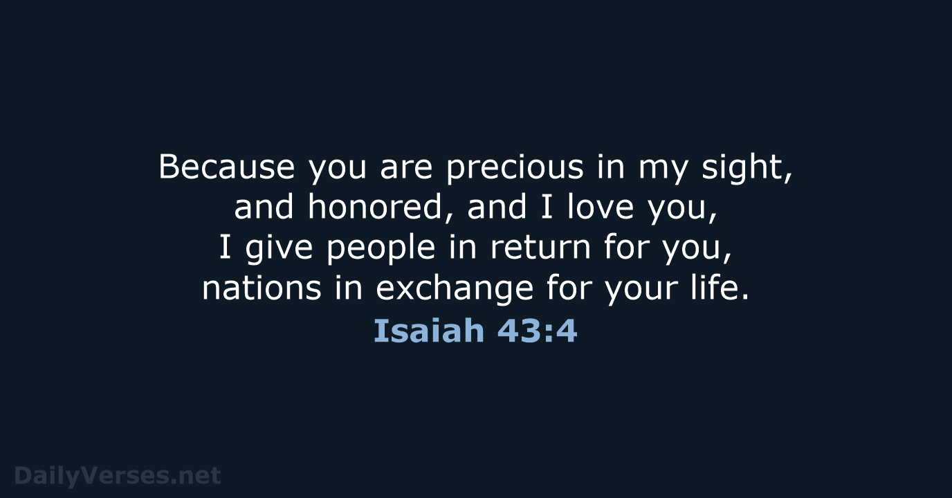 Because you are precious in my sight, and honored, and I love… Isaiah 43:4