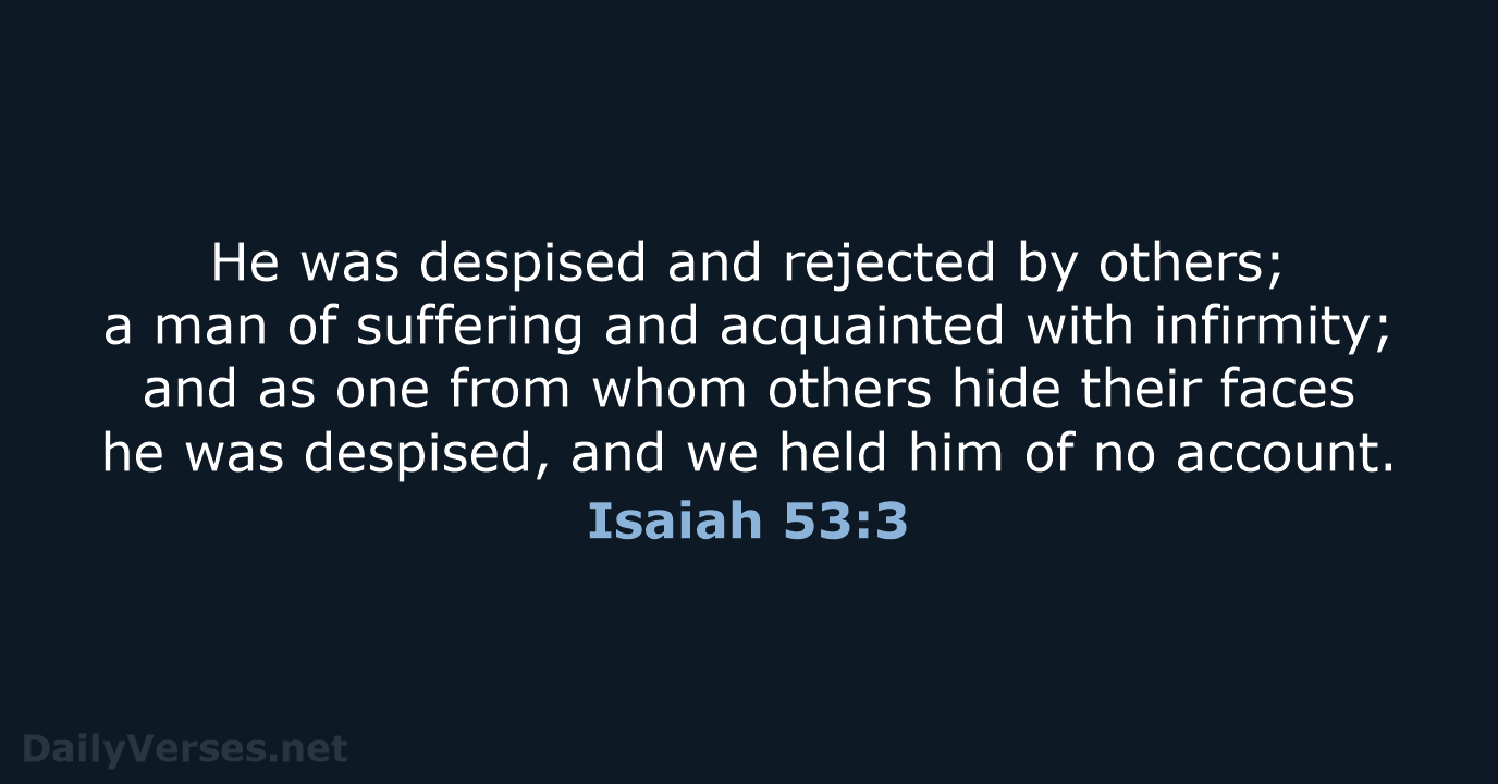 He was despised and rejected by others; a man of suffering and… Isaiah 53:3