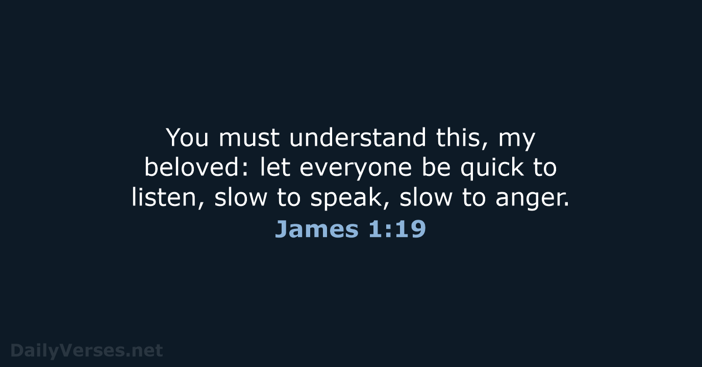 You must understand this, my beloved: let everyone be quick to listen… James 1:19