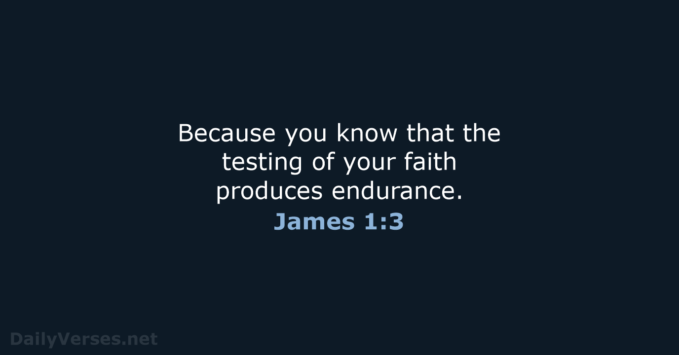 Because you know that the testing of your faith produces endurance. James 1:3