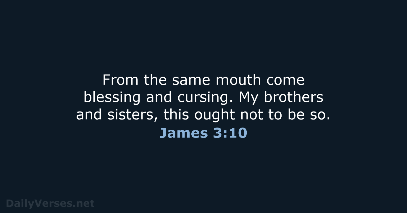 From the same mouth come blessing and cursing. My brothers and sisters… James 3:10