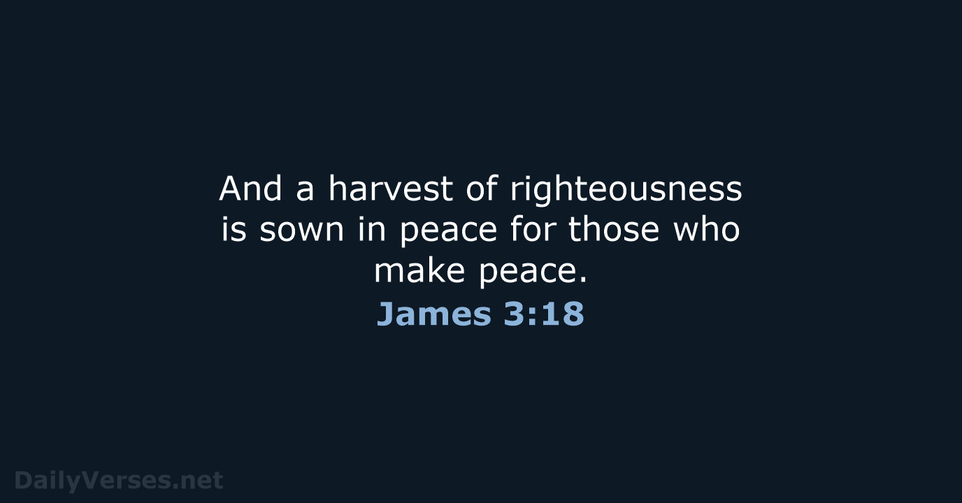 And a harvest of righteousness is sown in peace for those who make peace. James 3:18