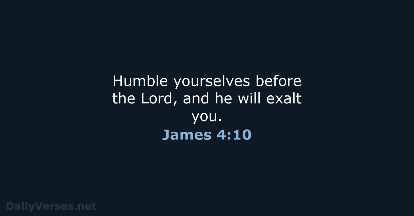 Humble yourselves before the Lord, and he will exalt you. James 4:10