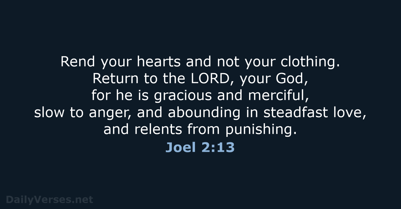 Rend your hearts and not your clothing. Return to the LORD, your… Joel 2:13