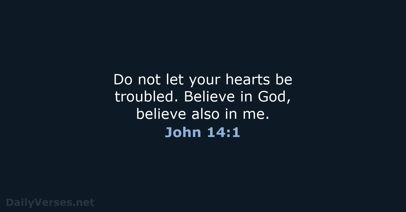Do not let your hearts be troubled. Believe in God, believe also in me. John 14:1