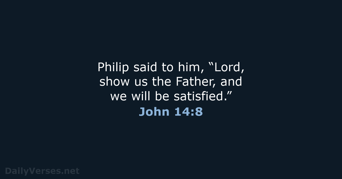 Philip said to him, “Lord, show us the Father, and we will be satisfied.” John 14:8