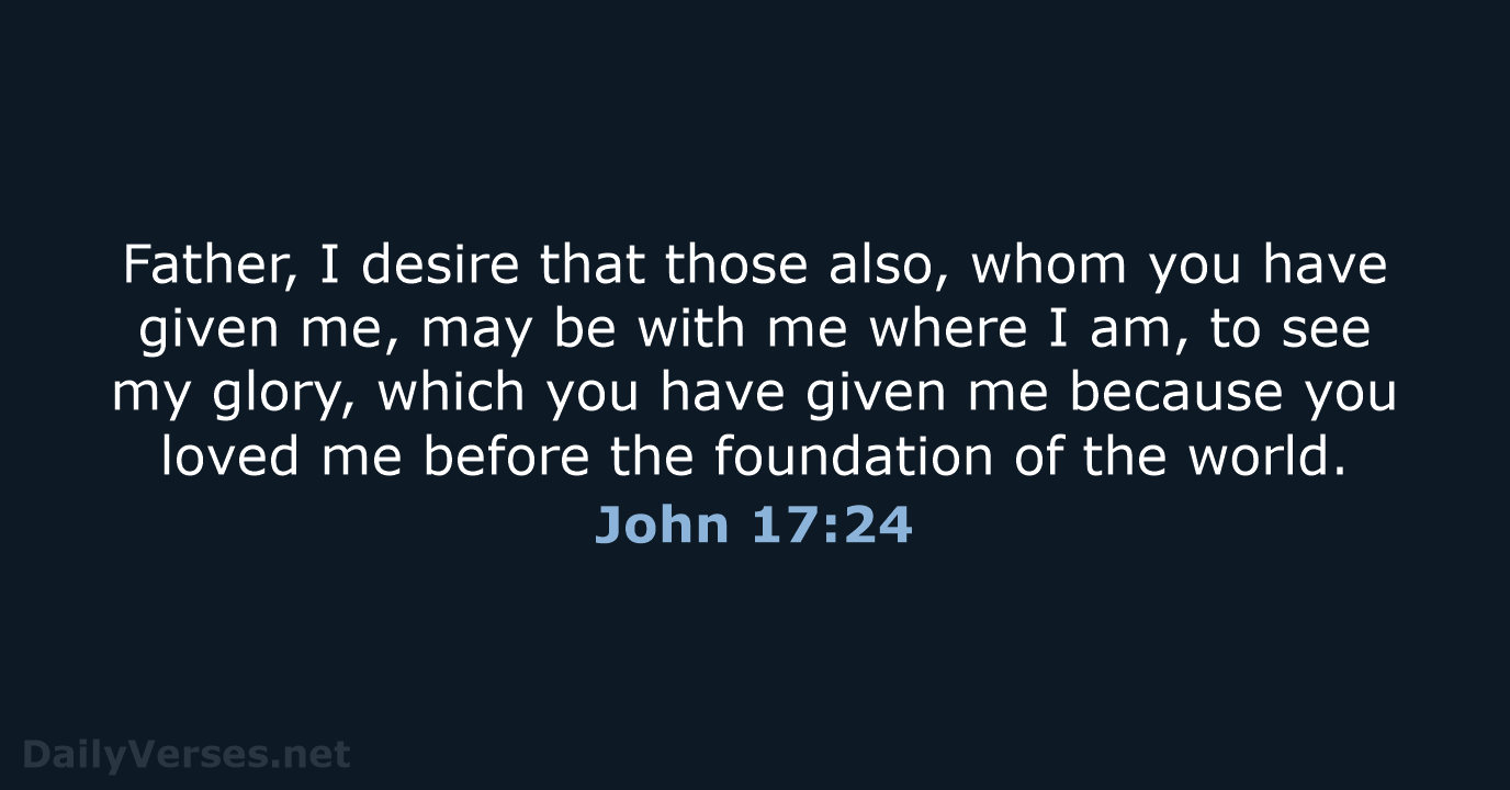 Father, I desire that those also, whom you have given me, may… John 17:24