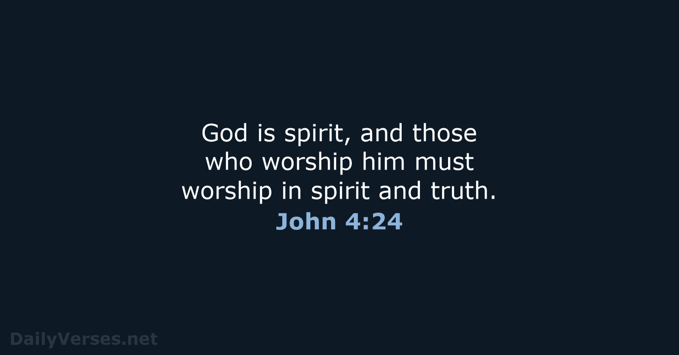 God is spirit, and those who worship him must worship in spirit and truth. John 4:24
