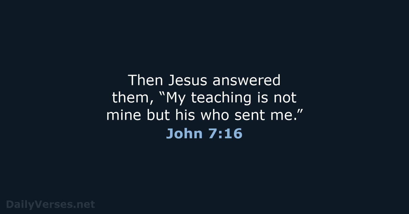 Then Jesus answered them, “My teaching is not mine but his who sent me.” John 7:16